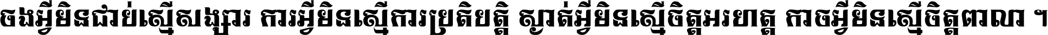 ចង​អ្វី​មិន​ជាប់​ស្មើ​សង្សារ ការ​អ្វី​មិន​ស្មើ​ការ​ប្រតិបត្តិ ស្ងាត់​អ្វី​មិន​ស្មើ​​ចិត្ត​អរហត្ត​ កាច​អ្វី​មិន​ស្មើ​ចិត្ត​ពាលា ។