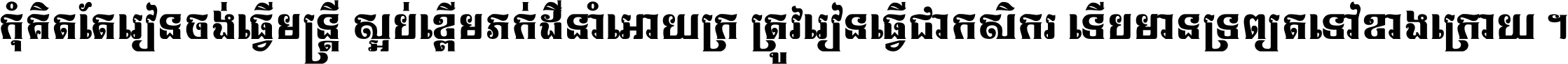 កុំ​គិត​តែ​រៀន​ចង់ធ្វើ​មន្ត្រី ស្អប់​ខ្ពើម​ភក់ដី​នាំអោយ​ក្រ ត្រូវ​រៀន​ធ្វើ​ជា​កសិករ ទើប​មានទ្រព្យ​ត​ទៅ​ខាង​ក្រោយ ។