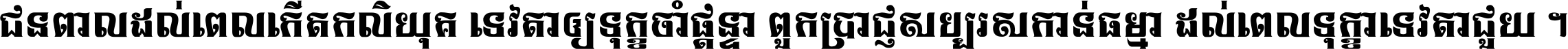 ជនពាល​ដល់​ពេល​កើត​កលិយុគ ទេវតា​ឲ្យ​ទុក្ខ​ចាំ​ផ្ដន្ទា ពួក​ប្រាជ្ញ​សប្បរស​កាន់​ធម្មា ដល់​ពេល​ទុក្ខា​ទេវតា​ជួយ ។