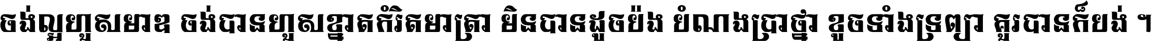 ចង់​ល្អ​ហួស​មាឌ ចង់​បាន​ហួស​ខ្នាត​កំរិត​មាត្រា មិន​បាន​ដូច​ប៉ង បំណង​ប្រាថ្នា ខូច​ទាំងទ្រព្យា គួរ​បាន​ក៏បង់ ។