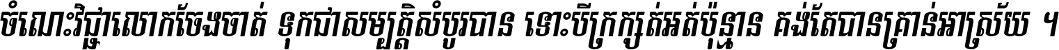ចំណេះ​វិជ្ជា​លោក​ចែង​ចាត់ ទុក​ជា​សម្បត្តិ​សំបូរ​បាន ទោះ​បី​ក្រក្សត់​អត់​ប៉ុន្មាន គង់​តែ​បាន​គ្រាន់​អាស្រ័យ ។