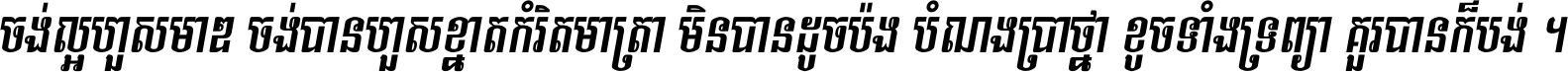 ចង់​ល្អ​ហួស​មាឌ ចង់​បាន​ហួស​ខ្នាត​កំរិត​មាត្រា មិន​បាន​ដូច​ប៉ង បំណង​ប្រាថ្នា ខូច​ទាំងទ្រព្យា គួរ​បាន​ក៏បង់ ។