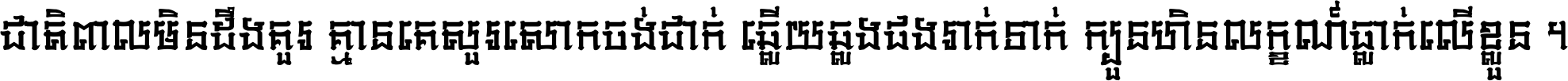 ជាតិ​ពាល​មិន​ដឹង​គួរ គ្មាន​គេ​សួរ​សោក​ចង់​ជាក់ ឆ្លើយ​ឆ្លង​ផង​រាក់​ទាក់​ ក្បួន​ហិន​លក្ខណ៍​ធ្លាក់​លើ​ខ្លួន ។