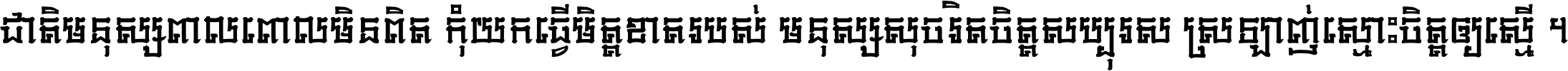 ជាតិ​មនុស្ស​ពាល​ពោល​មិន​ពិត កុំ​យក​ធ្វើ​មិត្ត​ខាត​របស់ មនុស្ស​សុចរិត​ចិត្ត​សប្បុរស ស្រឡាញ់​ស្មោះ​ចិត្ត​ឲ្យ​ស្មើ ។