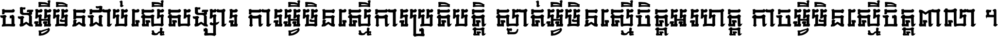 ចង​អ្វី​មិន​ជាប់​ស្មើ​សង្សារ ការ​អ្វី​មិន​ស្មើ​ការ​ប្រតិបត្តិ ស្ងាត់​អ្វី​មិន​ស្មើ​​ចិត្ត​អរហត្ត​ កាច​អ្វី​មិន​ស្មើ​ចិត្ត​ពាលា ។
