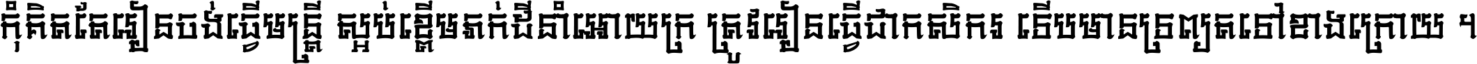 កុំ​គិត​តែ​រៀន​ចង់ធ្វើ​មន្ត្រី ស្អប់​ខ្ពើម​ភក់ដី​នាំអោយ​ក្រ ត្រូវ​រៀន​ធ្វើ​ជា​កសិករ ទើប​មានទ្រព្យ​ត​ទៅ​ខាង​ក្រោយ ។