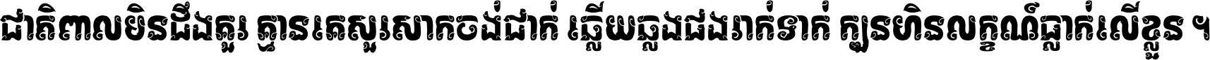 ជាតិ​ពាល​មិន​ដឹង​គួរ គ្មាន​គេ​សួរ​សោក​ចង់​ជាក់ ឆ្លើយ​ឆ្លង​ផង​រាក់​ទាក់​ ក្បួន​ហិន​លក្ខណ៍​ធ្លាក់​លើ​ខ្លួន ។