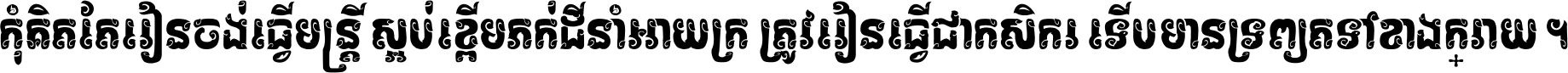 កុំ​គិត​តែ​រៀន​ចង់ធ្វើ​មន្ត្រី ស្អប់​ខ្ពើម​ភក់ដី​នាំអោយ​ក្រ ត្រូវ​រៀន​ធ្វើ​ជា​កសិករ ទើប​មានទ្រព្យ​ត​ទៅ​ខាង​ក្រោយ ។