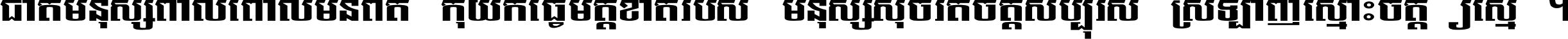 ជាតិ​មនុស្ស​ពាល​ពោល​មិន​ពិត កុំ​យក​ធ្វើ​មិត្ត​ខាត​របស់ មនុស្ស​សុចរិត​ចិត្ត​សប្បុរស ស្រឡាញ់​ស្មោះ​ចិត្ត​ឲ្យ​ស្មើ ។