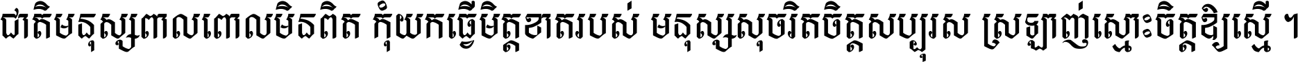 ជាតិ​មនុស្ស​ពាល​ពោល​មិន​ពិត កុំ​យក​ធ្វើ​មិត្ត​ខាត​របស់ មនុស្ស​សុចរិត​ចិត្ត​សប្បុរស ស្រឡាញ់​ស្មោះ​ចិត្ត​ឲ្យ​ស្មើ ។