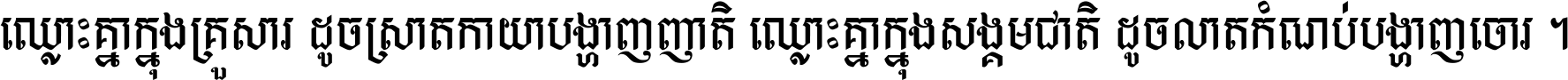 ឈ្លោះ​គ្នា​ក្នុង​គ្រួសារ ដូច​ស្រាត​កាយា​បង្ហាញ​ញាតិ ឈ្លោះគ្នាក្នុង​សង្គមជាតិ ដូច​លាត​កំណប់​បង្ហាញ​ចោរ ។