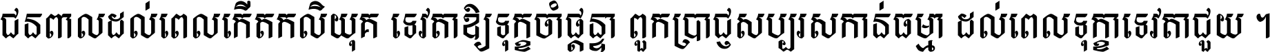 ជនពាល​ដល់​ពេល​កើត​កលិយុគ ទេវតា​ឲ្យ​ទុក្ខ​ចាំ​ផ្ដន្ទា ពួក​ប្រាជ្ញ​សប្បរស​កាន់​ធម្មា ដល់​ពេល​ទុក្ខា​ទេវតា​ជួយ ។