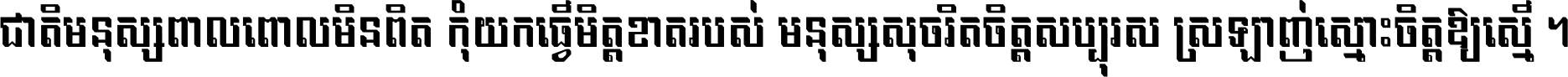 ជាតិ​មនុស្ស​ពាល​ពោល​មិន​ពិត កុំ​យក​ធ្វើ​មិត្ត​ខាត​របស់ មនុស្ស​សុចរិត​ចិត្ត​សប្បុរស ស្រឡាញ់​ស្មោះ​ចិត្ត​ឲ្យ​ស្មើ ។