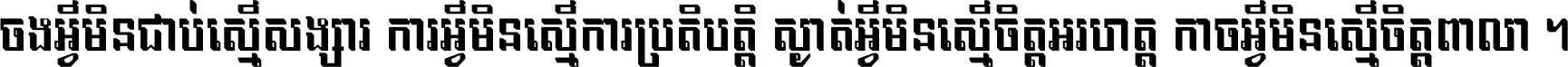 ចង​អ្វី​មិន​ជាប់​ស្មើ​សង្សារ ការ​អ្វី​មិន​ស្មើ​ការ​ប្រតិបត្តិ ស្ងាត់​អ្វី​មិន​ស្មើ​​ចិត្ត​អរហត្ត​ កាច​អ្វី​មិន​ស្មើ​ចិត្ត​ពាលា ។