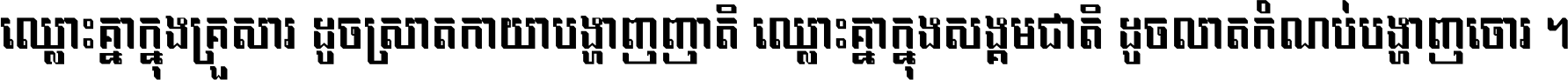 ឈ្លោះ​គ្នា​ក្នុង​គ្រួសារ ដូច​ស្រាត​កាយា​បង្ហាញ​ញាតិ ឈ្លោះគ្នាក្នុង​សង្គមជាតិ ដូច​លាត​កំណប់​បង្ហាញ​ចោរ ។