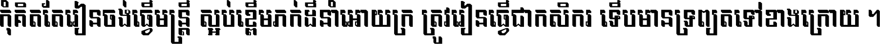 កុំ​គិត​តែ​រៀន​ចង់ធ្វើ​មន្ត្រី ស្អប់​ខ្ពើម​ភក់ដី​នាំអោយ​ក្រ ត្រូវ​រៀន​ធ្វើ​ជា​កសិករ ទើប​មានទ្រព្យ​ត​ទៅ​ខាង​ក្រោយ ។