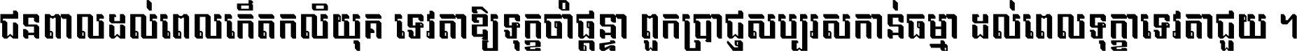 ជនពាល​ដល់​ពេល​កើត​កលិយុគ ទេវតា​ឲ្យ​ទុក្ខ​ចាំ​ផ្ដន្ទា ពួក​ប្រាជ្ញ​សប្បរស​កាន់​ធម្មា ដល់​ពេល​ទុក្ខា​ទេវតា​ជួយ ។