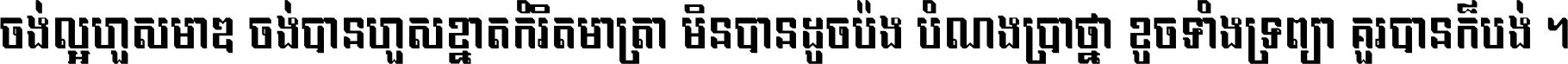 ចង់​ល្អ​ហួស​មាឌ ចង់​បាន​ហួស​ខ្នាត​កំរិត​មាត្រា មិន​បាន​ដូច​ប៉ង បំណង​ប្រាថ្នា ខូច​ទាំងទ្រព្យា គួរ​បាន​ក៏បង់ ។