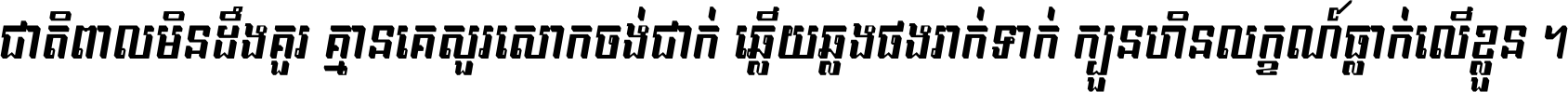 ជាតិ​ពាល​មិន​ដឹង​គួរ គ្មាន​គេ​សួរ​សោក​ចង់​ជាក់ ឆ្លើយ​ឆ្លង​ផង​រាក់​ទាក់​ ក្បួន​ហិន​លក្ខណ៍​ធ្លាក់​លើ​ខ្លួន ។