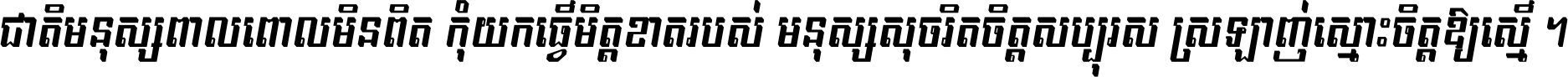 ជាតិ​មនុស្ស​ពាល​ពោល​មិន​ពិត កុំ​យក​ធ្វើ​មិត្ត​ខាត​របស់ មនុស្ស​សុចរិត​ចិត្ត​សប្បុរស ស្រឡាញ់​ស្មោះ​ចិត្ត​ឲ្យ​ស្មើ ។