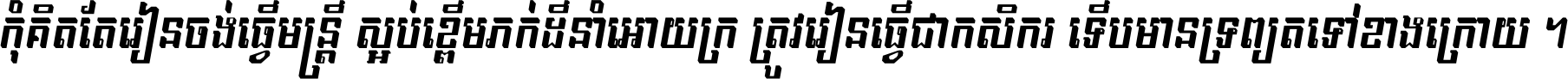 កុំ​គិត​តែ​រៀន​ចង់ធ្វើ​មន្ត្រី ស្អប់​ខ្ពើម​ភក់ដី​នាំអោយ​ក្រ ត្រូវ​រៀន​ធ្វើ​ជា​កសិករ ទើប​មានទ្រព្យ​ត​ទៅ​ខាង​ក្រោយ ។