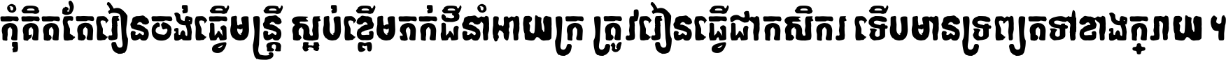 កុំ​គិត​តែ​រៀន​ចង់ធ្វើ​មន្ត្រី ស្អប់​ខ្ពើម​ភក់ដី​នាំអោយ​ក្រ ត្រូវ​រៀន​ធ្វើ​ជា​កសិករ ទើប​មានទ្រព្យ​ត​ទៅ​ខាង​ក្រោយ ។