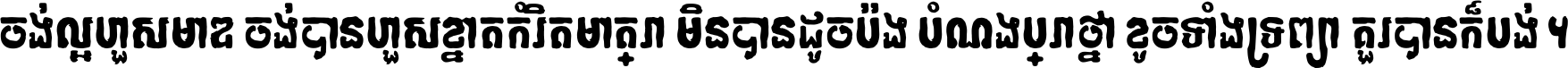 ចង់​ល្អ​ហួស​មាឌ ចង់​បាន​ហួស​ខ្នាត​កំរិត​មាត្រា មិន​បាន​ដូច​ប៉ង បំណង​ប្រាថ្នា ខូច​ទាំងទ្រព្យា គួរ​បាន​ក៏បង់ ។