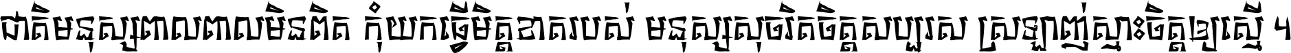 ជាតិ​មនុស្ស​ពាល​ពោល​មិន​ពិត កុំ​យក​ធ្វើ​មិត្ត​ខាត​របស់ មនុស្ស​សុចរិត​ចិត្ត​សប្បុរស ស្រឡាញ់​ស្មោះ​ចិត្ត​ឲ្យ​ស្មើ ។