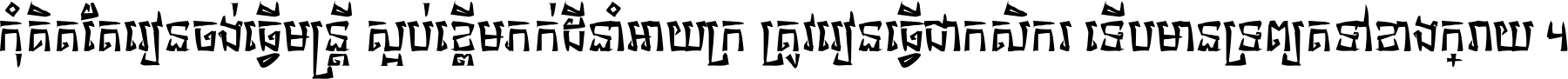 កុំ​គិត​តែ​រៀន​ចង់ធ្វើ​មន្ត្រី ស្អប់​ខ្ពើម​ភក់ដី​នាំអោយ​ក្រ ត្រូវ​រៀន​ធ្វើ​ជា​កសិករ ទើប​មានទ្រព្យ​ត​ទៅ​ខាង​ក្រោយ ។