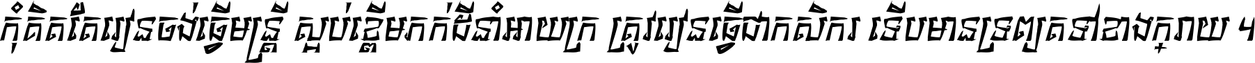 កុំ​គិត​តែ​រៀន​ចង់ធ្វើ​មន្ត្រី ស្អប់​ខ្ពើម​ភក់ដី​នាំអោយ​ក្រ ត្រូវ​រៀន​ធ្វើ​ជា​កសិករ ទើប​មានទ្រព្យ​ត​ទៅ​ខាង​ក្រោយ ។