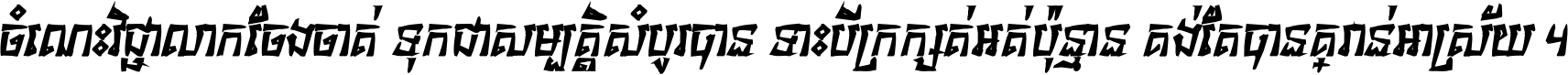 ចំណេះ​វិជ្ជា​លោក​ចែង​ចាត់ ទុក​ជា​សម្បត្តិ​សំបូរ​បាន ទោះ​បី​ក្រក្សត់​អត់​ប៉ុន្មាន គង់​តែ​បាន​គ្រាន់​អាស្រ័យ ។
