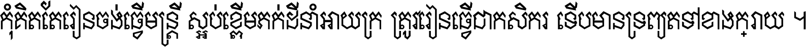 កុំ​គិត​តែ​រៀន​ចង់ធ្វើ​មន្ត្រី ស្អប់​ខ្ពើម​ភក់ដី​នាំអោយ​ក្រ ត្រូវ​រៀន​ធ្វើ​ជា​កសិករ ទើប​មានទ្រព្យ​ត​ទៅ​ខាង​ក្រោយ ។