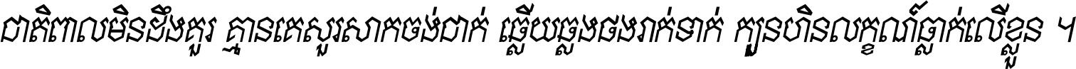 ជាតិ​ពាល​មិន​ដឹង​គួរ គ្មាន​គេ​សួរ​សោក​ចង់​ជាក់ ឆ្លើយ​ឆ្លង​ផង​រាក់​ទាក់​ ក្បួន​ហិន​លក្ខណ៍​ធ្លាក់​លើ​ខ្លួន ។