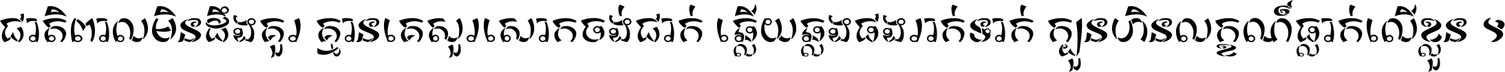 ជាតិ​ពាល​មិន​ដឹង​គួរ គ្មាន​គេ​សួរ​សោក​ចង់​ជាក់ ឆ្លើយ​ឆ្លង​ផង​រាក់​ទាក់​ ក្បួន​ហិន​លក្ខណ៍​ធ្លាក់​លើ​ខ្លួន ។