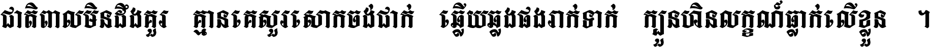 ជាតិ​ពាល​មិន​ដឹង​គួរ គ្មាន​គេ​សួរ​សោក​ចង់​ជាក់ ឆ្លើយ​ឆ្លង​ផង​រាក់​ទាក់​ ក្បួន​ហិន​លក្ខណ៍​ធ្លាក់​លើ​ខ្លួន ។