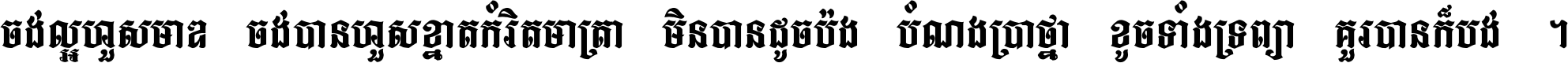 ចង់​ល្អ​ហួស​មាឌ ចង់​បាន​ហួស​ខ្នាត​កំរិត​មាត្រា មិន​បាន​ដូច​ប៉ង បំណង​ប្រាថ្នា ខូច​ទាំងទ្រព្យា គួរ​បាន​ក៏បង់ ។