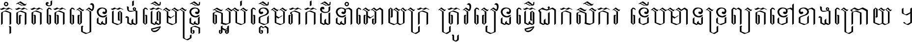 កុំ​គិត​តែ​រៀន​ចង់ធ្វើ​មន្ត្រី ស្អប់​ខ្ពើម​ភក់ដី​នាំអោយ​ក្រ ត្រូវ​រៀន​ធ្វើ​ជា​កសិករ ទើប​មានទ្រព្យ​ត​ទៅ​ខាង​ក្រោយ ។