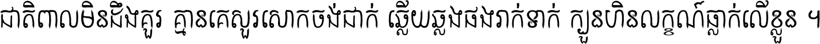 ជាតិ​ពាល​មិន​ដឹង​គួរ គ្មាន​គេ​សួរ​សោក​ចង់​ជាក់ ឆ្លើយ​ឆ្លង​ផង​រាក់​ទាក់​ ក្បួន​ហិន​លក្ខណ៍​ធ្លាក់​លើ​ខ្លួន ។