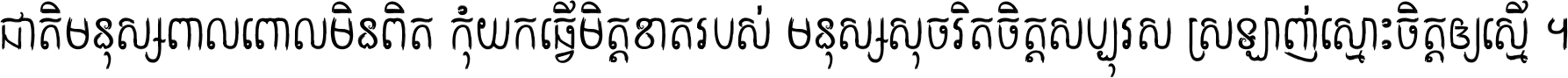 ជាតិ​មនុស្ស​ពាល​ពោល​មិន​ពិត កុំ​យក​ធ្វើ​មិត្ត​ខាត​របស់ មនុស្ស​សុចរិត​ចិត្ត​សប្បុរស ស្រឡាញ់​ស្មោះ​ចិត្ត​ឲ្យ​ស្មើ ។