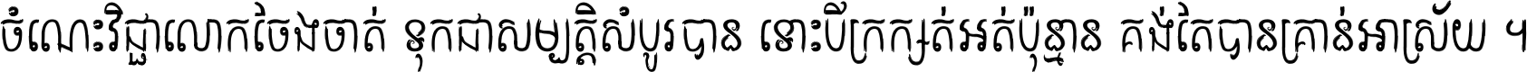 ចំណេះ​វិជ្ជា​លោក​ចែង​ចាត់ ទុក​ជា​សម្បត្តិ​សំបូរ​បាន ទោះ​បី​ក្រក្សត់​អត់​ប៉ុន្មាន គង់​តែ​បាន​គ្រាន់​អាស្រ័យ ។