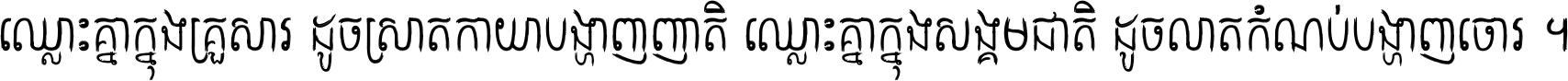 ឈ្លោះ​គ្នា​ក្នុង​គ្រួសារ ដូច​ស្រាត​កាយា​បង្ហាញ​ញាតិ ឈ្លោះគ្នាក្នុង​សង្គមជាតិ ដូច​លាត​កំណប់​បង្ហាញ​ចោរ ។