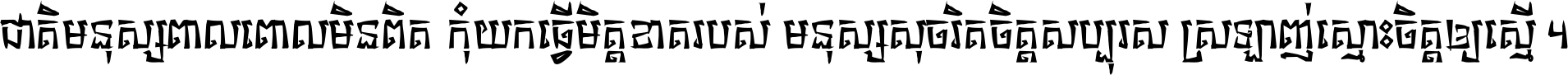 ជាតិ​មនុស្ស​ពាល​ពោល​មិន​ពិត កុំ​យក​ធ្វើ​មិត្ត​ខាត​របស់ មនុស្ស​សុចរិត​ចិត្ត​សប្បុរស ស្រឡាញ់​ស្មោះ​ចិត្ត​ឲ្យ​ស្មើ ។