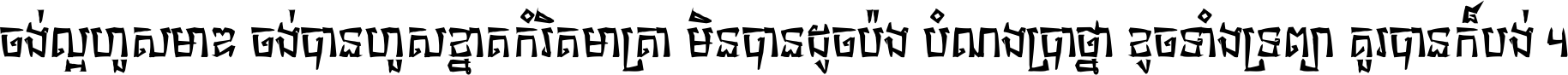 ចង់​ល្អ​ហួស​មាឌ ចង់​បាន​ហួស​ខ្នាត​កំរិត​មាត្រា មិន​បាន​ដូច​ប៉ង បំណង​ប្រាថ្នា ខូច​ទាំងទ្រព្យា គួរ​បាន​ក៏បង់ ។