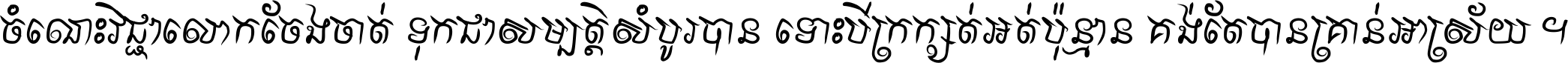 ចំណេះ​វិជ្ជា​លោក​ចែង​ចាត់ ទុក​ជា​សម្បត្តិ​សំបូរ​បាន ទោះ​បី​ក្រក្សត់​អត់​ប៉ុន្មាន គង់​តែ​បាន​គ្រាន់​អាស្រ័យ ។