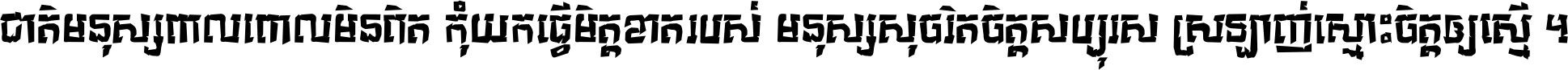 ជាតិ​មនុស្ស​ពាល​ពោល​មិន​ពិត កុំ​យក​ធ្វើ​មិត្ត​ខាត​របស់ មនុស្ស​សុចរិត​ចិត្ត​សប្បុរស ស្រឡាញ់​ស្មោះ​ចិត្ត​ឲ្យ​ស្មើ ។