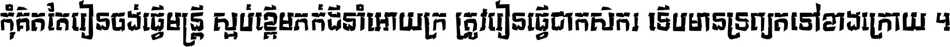កុំ​គិត​តែ​រៀន​ចង់ធ្វើ​មន្ត្រី ស្អប់​ខ្ពើម​ភក់ដី​នាំអោយ​ក្រ ត្រូវ​រៀន​ធ្វើ​ជា​កសិករ ទើប​មានទ្រព្យ​ត​ទៅ​ខាង​ក្រោយ ។