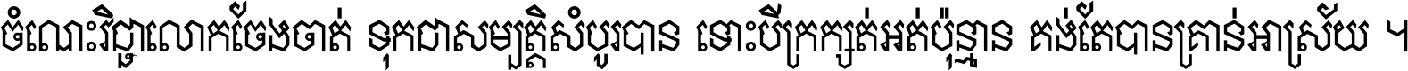 ចំណេះ​វិជ្ជា​លោក​ចែង​ចាត់ ទុក​ជា​សម្បត្តិ​សំបូរ​បាន ទោះ​បី​ក្រក្សត់​អត់​ប៉ុន្មាន គង់​តែ​បាន​គ្រាន់​អាស្រ័យ ។