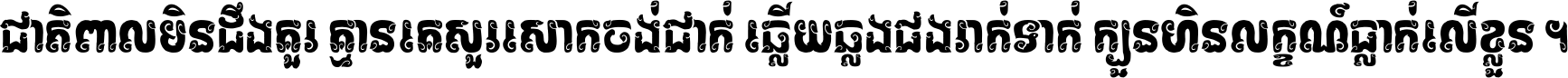 ជាតិ​ពាល​មិន​ដឹង​គួរ គ្មាន​គេ​សួរ​សោក​ចង់​ជាក់ ឆ្លើយ​ឆ្លង​ផង​រាក់​ទាក់​ ក្បួន​ហិន​លក្ខណ៍​ធ្លាក់​លើ​ខ្លួន ។