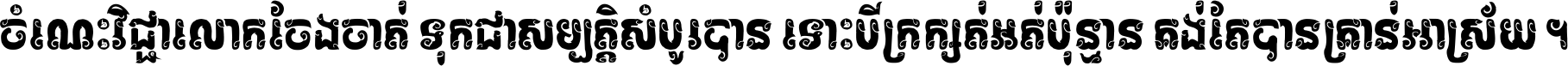ចំណេះ​វិជ្ជា​លោក​ចែង​ចាត់ ទុក​ជា​សម្បត្តិ​សំបូរ​បាន ទោះ​បី​ក្រក្សត់​អត់​ប៉ុន្មាន គង់​តែ​បាន​គ្រាន់​អាស្រ័យ ។