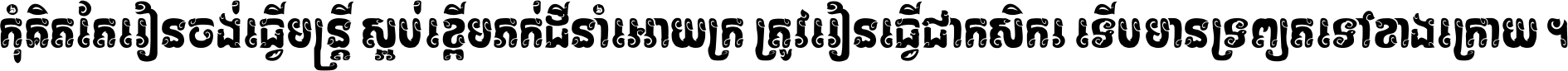 កុំ​គិត​តែ​រៀន​ចង់ធ្វើ​មន្ត្រី ស្អប់​ខ្ពើម​ភក់ដី​នាំអោយ​ក្រ ត្រូវ​រៀន​ធ្វើ​ជា​កសិករ ទើប​មានទ្រព្យ​ត​ទៅ​ខាង​ក្រោយ ។